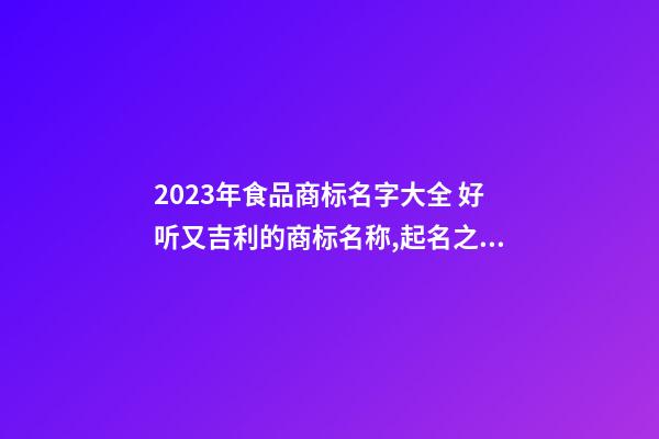 2023年食品商标名字大全 好听又吉利的商标名称,起名之家-第1张-商标起名-玄机派